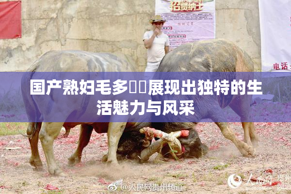 国产熟妇毛多❌‌展现出独特的生活魅力与风采