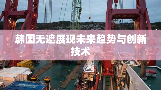 韩国无遮展现未来趋势与创新技术