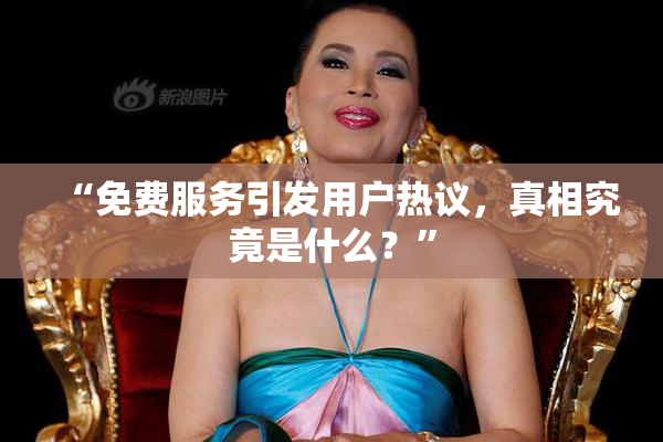 “免费服务引发用户热议，真相究竟是什么？”