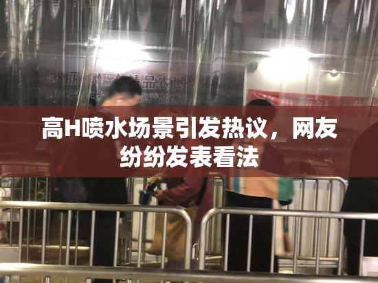 高H喷水场景引发热议，网友纷纷发表看法