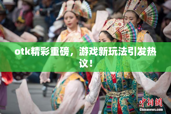 otk精彩重磅，游戏新玩法引发热议！