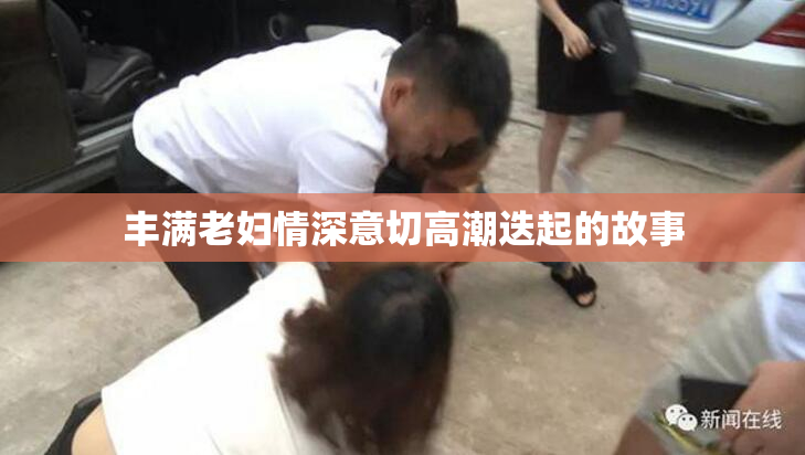 丰满老妇情深意切高潮迭起的故事