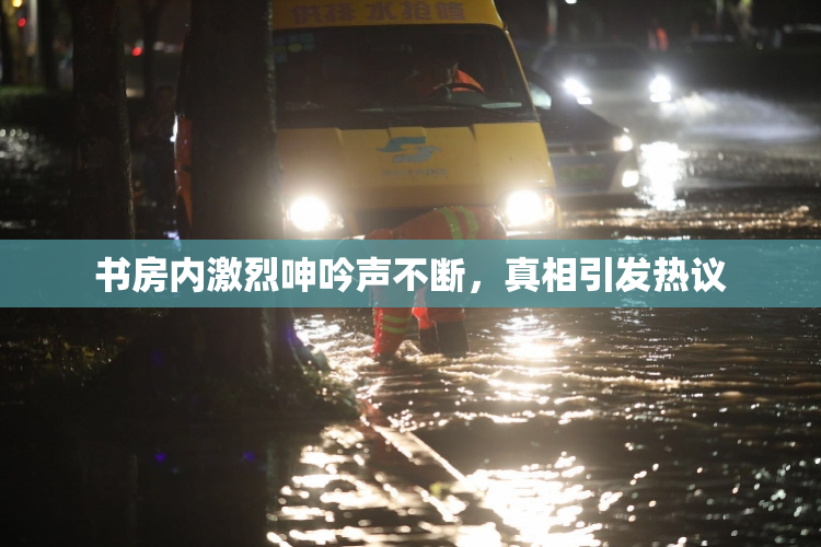 书房内激烈呻吟声不断，真相引发热议