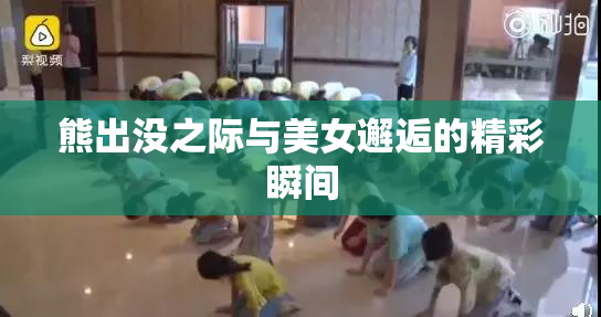 熊出没之际与美女邂逅的精彩瞬间