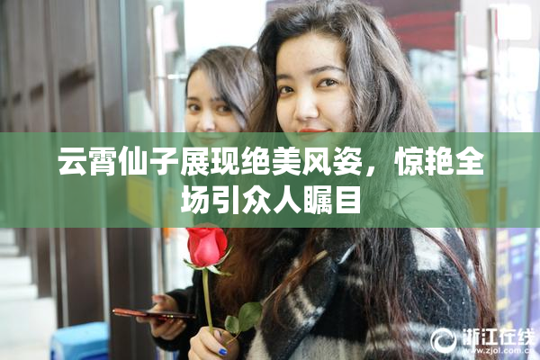 云霄仙子展现绝美风姿，惊艳全场引众人瞩目