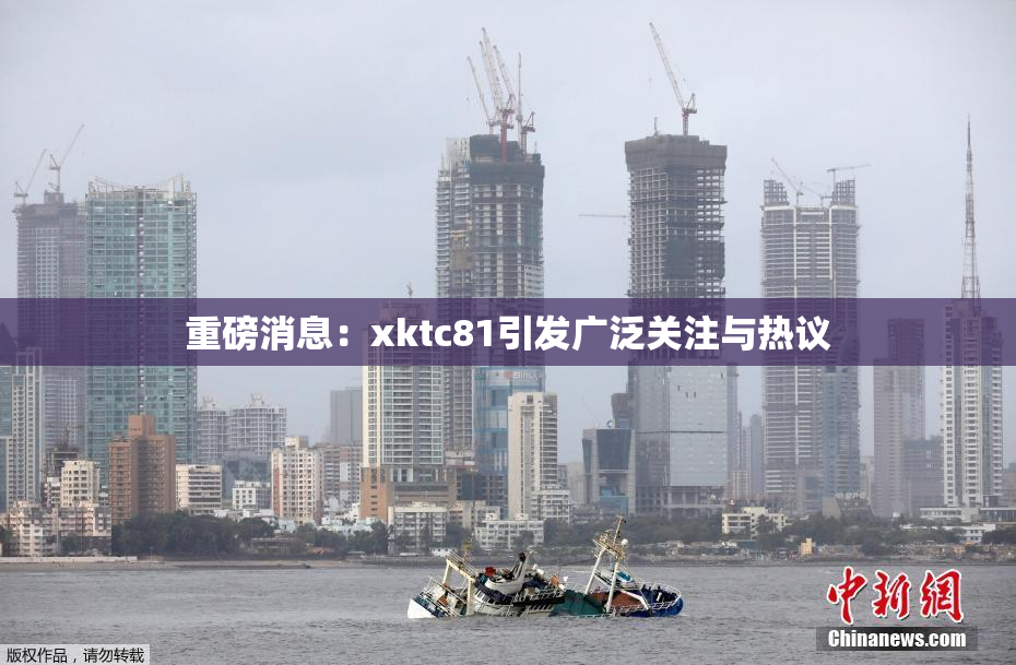 重磅消息：xktc81引发广泛关注与热议