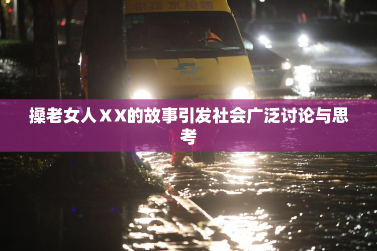 搡老女人ⅩX的故事引发社会广泛讨论与思考