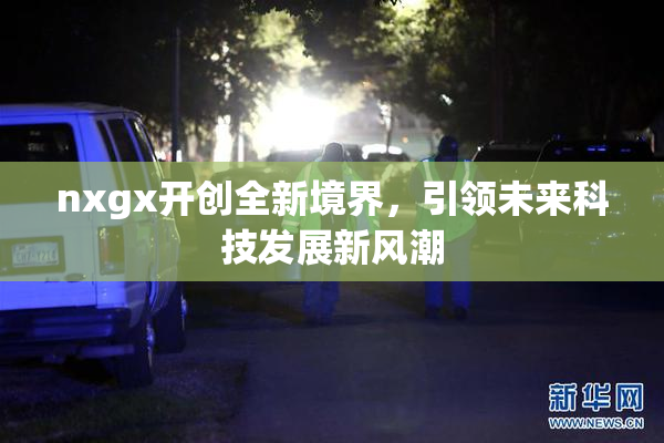 nxgx开创全新境界，引领未来科技发展新风潮