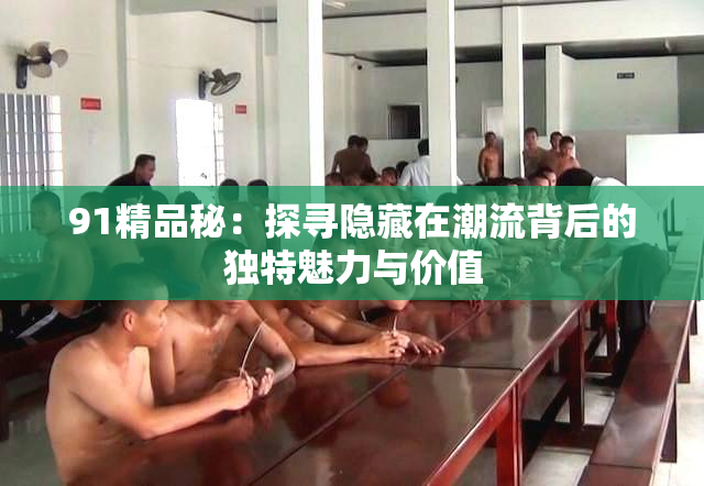 91精品秘：探寻隐藏在潮流背后的独特魅力与价值