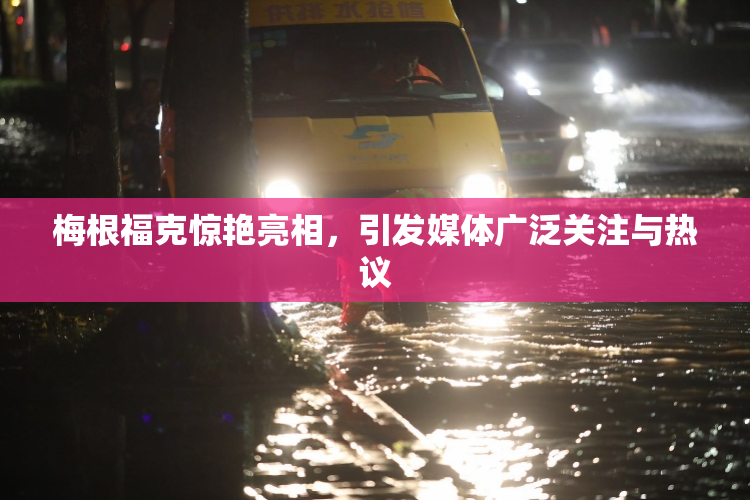 梅根福克惊艳亮相，引发媒体广泛关注与热议