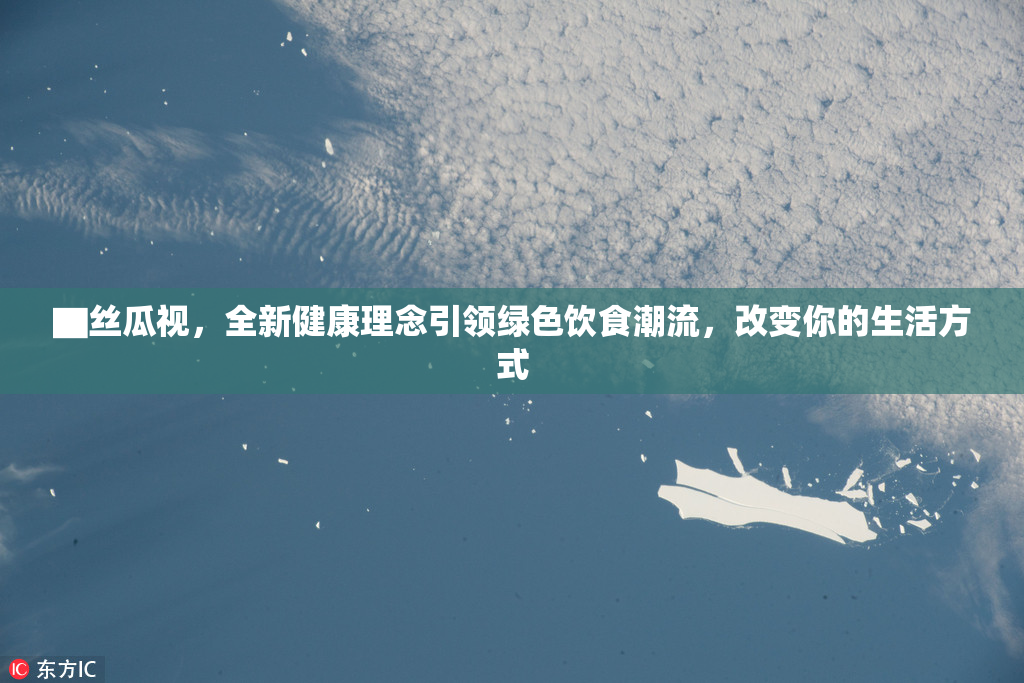 ▇丝瓜视，全新健康理念引领绿色饮食潮流，改变你的生活方式