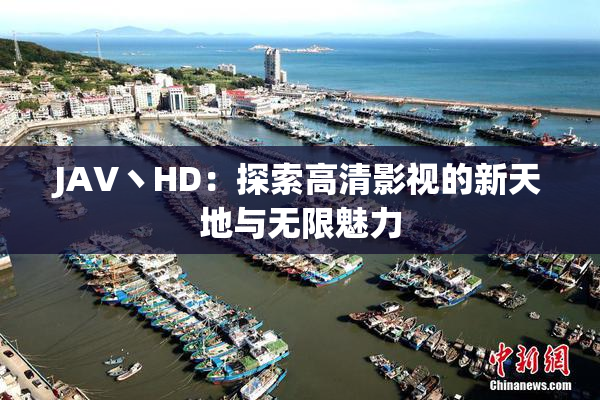 JAV丶HD：探索高清影视的新天地与无限魅力