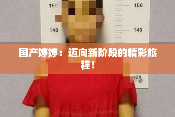 国产婷婷：迈向新阶段的精彩旅程！