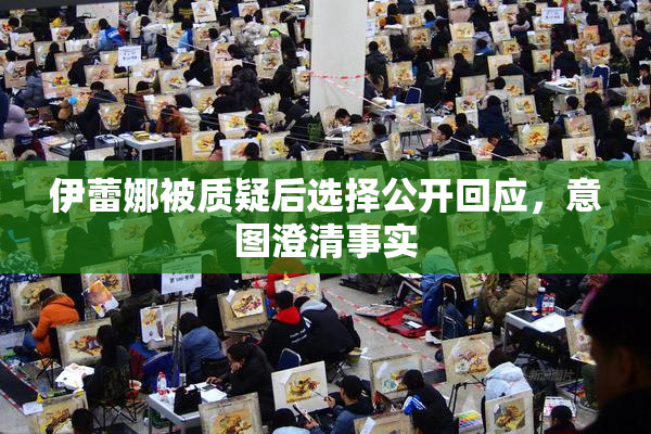 伊蕾娜被质疑后选择公开回应，意图澄清事实