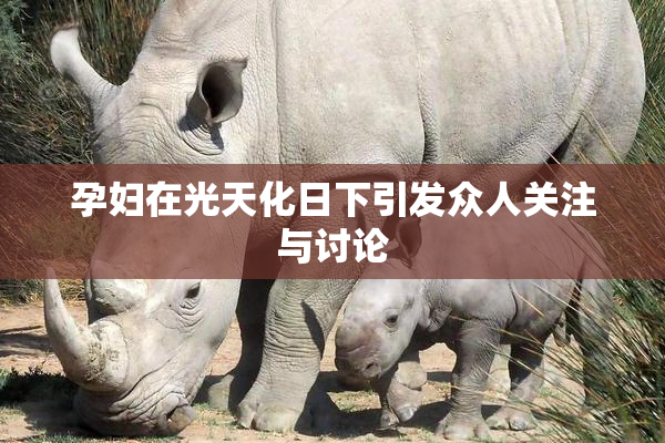 孕妇在光天化日下引发众人关注与讨论