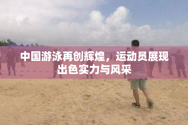 中国游泳再创辉煌，运动员展现出色实力与风采