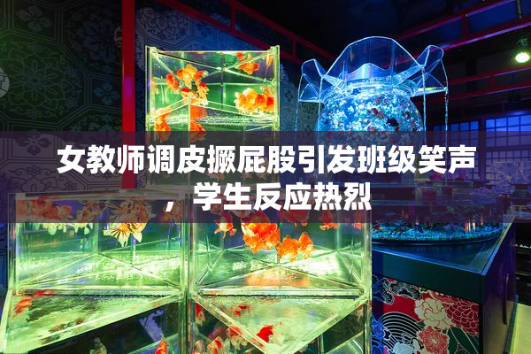 女教师调皮撅屁股引发班级笑声，学生反应热烈