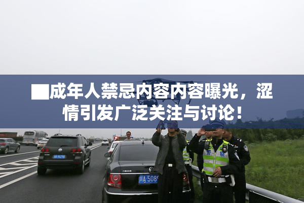 ▇成年人禁忌内容内容曝光，涩情引发广泛关注与讨论！