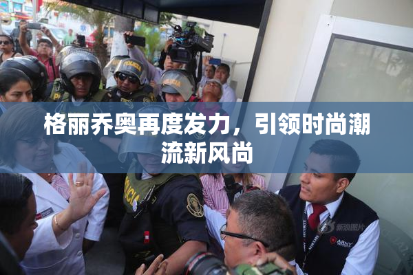 格丽乔奥再度发力，引领时尚潮流新风尚