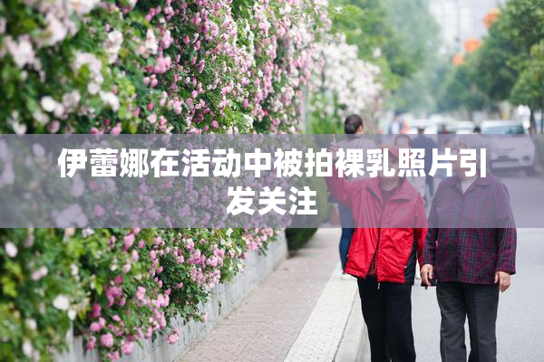 伊蕾娜在活动中被拍裸乳照片引发关注