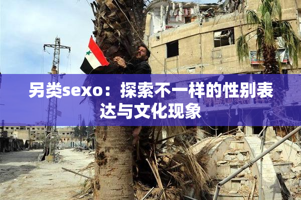 另类sexo：探索不一样的性别表达与文化现象