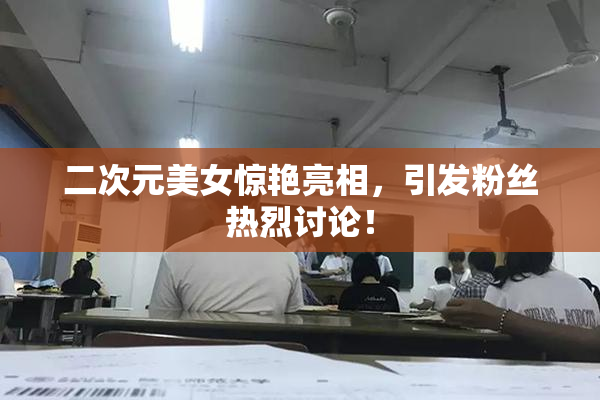 二次元美女惊艳亮相，引发粉丝热烈讨论！