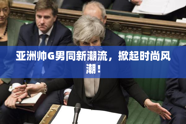 亚洲帅G男同新潮流，掀起时尚风潮！