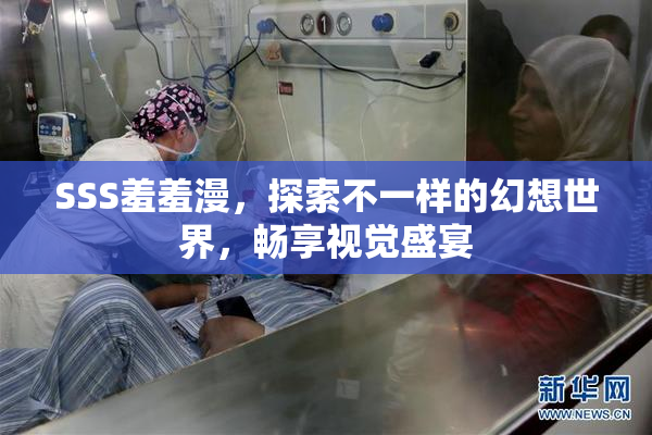 SSS羞羞漫，探索不一样的幻想世界，畅享视觉盛宴