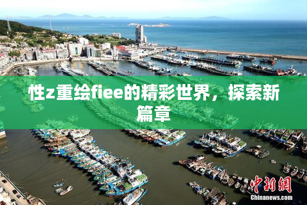 性z重绘fiee的精彩世界，探索新篇章