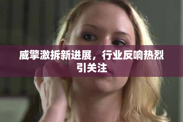 威擎激拆新进展，行业反响热烈引关注