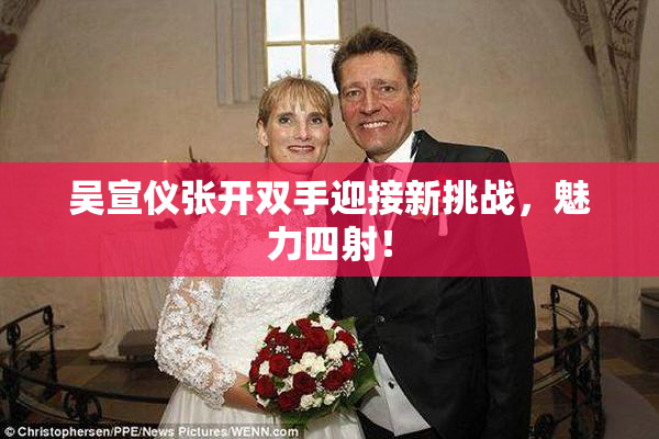 吴宣仪张开双手迎接新挑战，魅力四射！