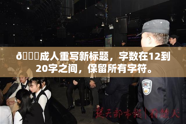 🔞成人重写新标题，字数在12到20字之间，保留所有字符。