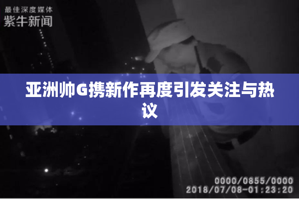 亚洲帅G携新作再度引发关注与热议