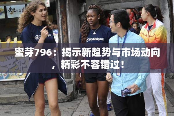 蜜芽796：揭示新趋势与市场动向，精彩不容错过！