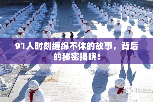 91人时刻缠绵不休的故事，背后的秘密揭晓！
