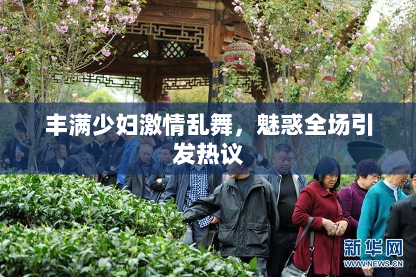 丰满少妇激情乱舞，魅惑全场引发热议