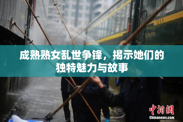 成熟熟女乱世争锋，揭示她们的独特魅力与故事