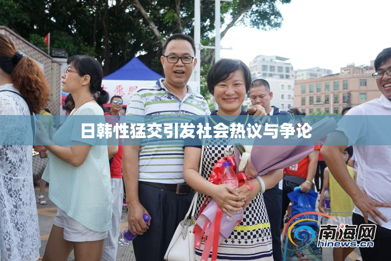 日韩性猛交引发社会热议与争论