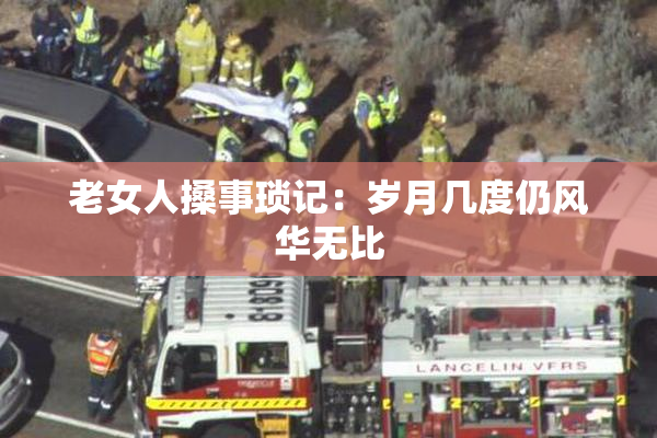 老女人搡事琐记：岁月几度仍风华无比