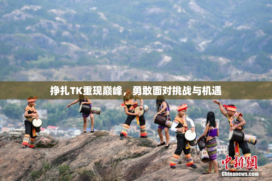 挣扎TK重现巅峰，勇敢面对挑战与机遇