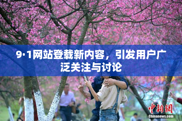 9·1网站登载新内容，引发用户广泛关注与讨论