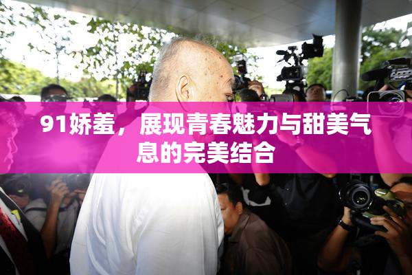 91娇羞，展现青春魅力与甜美气息的完美结合