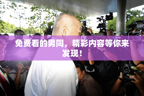 免费看的男同，精彩内容等你来发现！