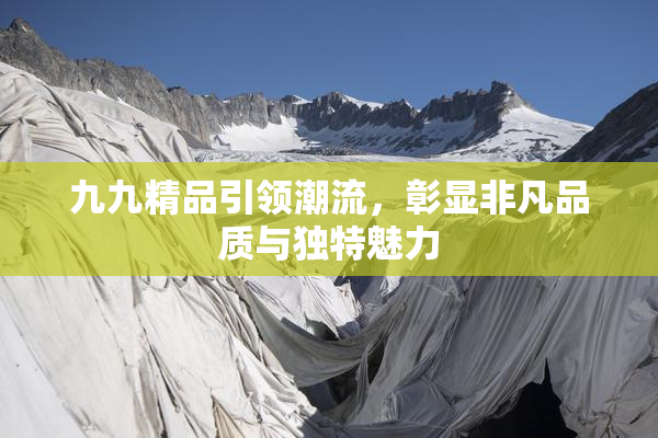 九九精品引领潮流，彰显非凡品质与独特魅力