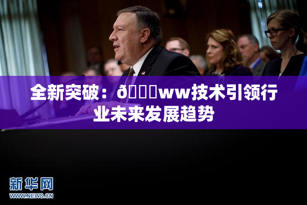 全新突破：🔞ww技术引领行业未来发展趋势