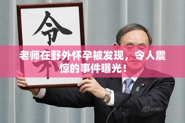 老师在野外怀孕被发现，令人震惊的事件曝光！