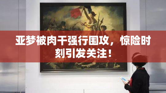 亚梦被肉干强行围攻，惊险时刻引发关注！