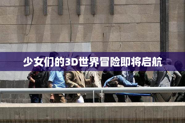 少女们的3D世界冒险即将启航