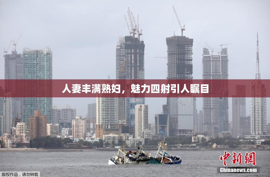 人妻丰满熟妇，魅力四射引人瞩目
