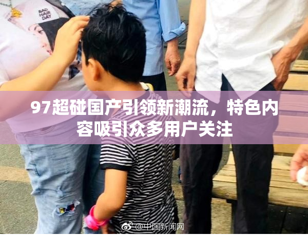 97超碰国产引领新潮流，特色内容吸引众多用户关注
